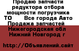 Продаю запчасти редуктора отбора мощности погрузчика ТО-30 - Все города Авто » Продажа запчастей   . Нижегородская обл.,Нижний Новгород г.